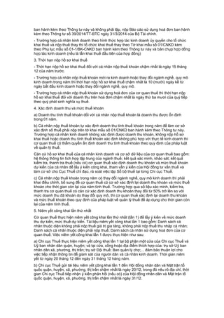 ban hành kèm theo Thông tư này và không phải lập, nộp Báo cáo sử dụng hoá đơn ban hành
kèm theo Thông tư số 39/2014/TT-BTC ngày 31/3/2014 của Bộ Tài chính.
- Trường hợp cá nhân kinh doanh theo hình thức hợp tác kinh doanh ủy quyền cho tổ chức
khai thuế và nộp thuế thay thì tổ chức khai thuế thay theo Tờ khai mẫu số 01/CNKD kèm
theo Phụ lục mẫu số 01-1/BK-CNKD ban hành kèm theo Thông tư này và bản chụp hợp đồng
hợp tác kinh doanh (nếu là lần khai thuế đầu tiên của hợp đồng)
3. Thời hạn nộp hồ sơ khai thuế
- Thời hạn nộp hồ sơ khai thuế đối với cá nhân nộp thuế khoán chậm nhất là ngày 15 tháng
12 của năm trước.
- Trường hợp cá nhân nộp thuế khoán mới ra kinh doanh hoặc thay đổi ngành nghề, quy mô
kinh doanh trong năm thì thời hạn nộp hồ sơ khai thuế chậm nhất là 10 (mười) ngày kể từ
ngày bắt đầu kinh doanh hoặc thay đổi ngành nghề, quy mô.
- Trường hợp cá nhân nộp thuế khoán sử dụng hoá đơn của cơ quan thuế thì thời hạn nộp
hồ sơ khai thuế đối với doanh thu trên hoá đơn chậm nhất là ngày thứ ba mươi của quý tiếp
theo quý phát sinh nghĩa vụ thuế.
4. Xác định doanh thu và mức thuế khoán
a) Doanh thu tính thuế khoán đối với cá nhân nộp thuế khoán là doanh thu được ổn định
trong 01 năm.
b) Cá nhân nộp thuế khoán tự xác định doanh thu tính thuế khoán trong năm để làm cơ sở
xác định số thuế phải nộp trên tờ khai mẫu số 01/CNKD ban hành kèm theo Thông tư này.
Trường hợp cá nhân kinh doanh không xác định được doanh thu khoán, không nộp hồ sơ
khai thuế hoặc doanh thu tính thuế khoán xác định không phù hợp với thực tế kinh doanh thì
cơ quan thuế có thẩm quyền ấn định doanh thu tính thuế khoán theo quy định của pháp luật
về quản lý thuế.
Căn cứ hồ sơ khai thuế của cá nhân kinh doanh và cơ sở dữ liệu của cơ quan thuế bao gồm:
hệ thống thông tin tích hợp tập trung của ngành thuế; kết quả xác minh, khảo sát; kết quả
kiểm tra, thanh tra thuế (nếu có) cơ quan thuế xác định doanh thu khoán và mức thuế khoán
dự kiến của cá nhân để lấy ý kiến công khai, tham vấn ý kiến của Hội đồng tư vấn thuế và
làm cơ sở cho Cục Thuế chỉ đạo, rà soát việc lập Sổ bộ thuế tại từng Chi cục Thuế.
c) Cá nhân nộp thuế khoán trong năm có thay đổi ngành nghề, quy mô kinh doanh thì phải
khai điều chỉnh, bổ sung để cơ quan thuế có cơ sở xác định lại doanh thu khoán và mức thuế
khoán cho thời gian còn lại của năm tính thuế. Trường hợp qua số liệu xác minh, kiểm tra,
thanh tra cơ quan thuế có căn cứ xác định doanh thu khoán thay đổi từ 50% trở lên so với
mức doanh thu đã khoán do thay đổi quy mô, thì cơ quan thuế xác định lại doanh thu khoán
và mức thuế khoán theo quy định của pháp luật về quản lý thuế để áp dụng cho thời gian còn
lại của năm tính thuế.
5. Niêm yết công khai lần thứ nhất
Cơ quan thuế thực hiện niêm yết công khai lần thứ nhất (lần 1) để lấy ý kiến về mức doanh
thu dự kiến, mức thuế dự kiến. Tài liệu niêm yết công khai lần 1 bao gồm: Danh sách cá
nhân thuộc diện không phải nộp thuế giá trị gia tăng, không phải nộp thuế thu nhập cá nhân;
Danh sách cá nhân thuộc diện phải nộp thuế; Danh sách cá nhân sử dụng hoá đơn của cơ
quan thuế. Việc niêm yết công khai lần 1 được thực hiện như sau:
a) Chi cục Thuế thực hiện niêm yết công khai lần 1 tại bộ phận một cửa của Chi cục Thuế và
Uỷ ban nhân dân quận, huyện; và tại cửa, cổng hoặc địa điểm thích hợp của: trụ sở Uỷ ban
nhân dân xã, phường, thị trấn; trụ sở Đội thuế; Ban quản lý chợ;... đảm bảo thuận lợi cho
việc tiếp nhận thông tin để giám sát của người dân và cá nhân kinh doanh. Thời gian niêm
yết từ ngày 20 tháng 12 đến ngày 31 tháng 12 hàng năm.
b) Chi cục Thuế gửi tài liệu niêm yết công khai lần 1 đến Hội đồng nhân dân và Mặt trận tổ
quốc quận, huyện, xã, phường, thị trấn chậm nhất là ngày 20/12, trong đó nêu rõ địa chỉ, thời
gian Chi cục Thuế tiếp nhận ý kiến phản hồi (nếu có) của Hội đồng nhân dân và Mặt trận tổ
quốc quận, huyện, xã, phường, thị trấn chậm nhất là ngày 31/12.
 