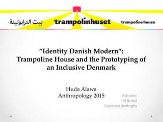  
“Identity  Danish  Modern”:    
Trampoline  House  and  the  Prototyping  of  
an  Inclusive  Denmark  
  
  
Huda  Alawa  
Anthropology  2015	
 Advisors:
Elif Babül
Debbora Battaglia
 