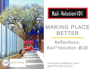 MAKING PLACE 
BETTER 
Reflec%ons: 
Rail~Volu%on 
@20 
Arrington.gb@gmail.com 
arrington.gb@gmail.com 
gbplacemaking.com 
 