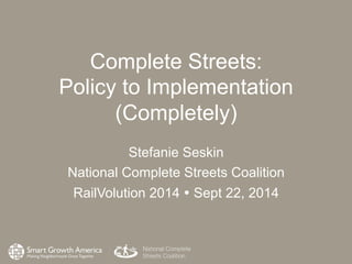 Complete Streets: 
Policy to Implementation 
(Completely) 
Stefanie Seskin 
National Complete Streets Coalition 
RailVolution 2014 Ÿ Sept 22, 2014 
 