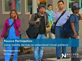 Passive Participation Using mobile devices to understand travel patterns 
Paul Supawanich 
@tweetsupa  