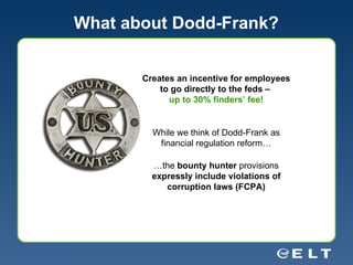 What about Dodd-Frank? Creates an incentive for employees to go directly to the feds –  up to 30% finders’ fee! While we think of Dodd-Frank as financial regulation reform… … the  bounty hunter  provisions  expressly include violations of corruption laws (FCPA) 