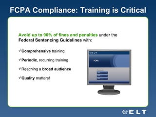 FCPA Compliance: Training is Critical Wage  & Hour FCPA ∙ UKBA ∙ Global ∙ 3 rd  Party Avoid up to 90% of fines and penalties  under the  Federal Sentencing Guidelines  with: Comprehensive  training Periodic , recurring training Reaching a  broad audience Quality  matters! 
