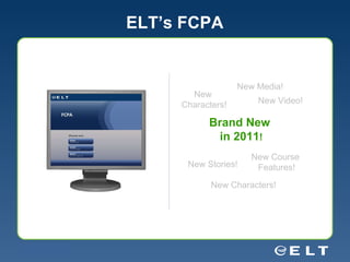 ELT’s FCPA Brand New  in 2011 ! New Media! New Video! New Stories! New Characters! New Course  Features! New  Characters! 