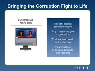 Bringing the Corruption Fight to Life Fundamentals  News Story The fight against  global corruption Why it matters to your organization What learners can do  to turn the tide The importance  of seeking guidance  and reporting Fundamentals  News Story 