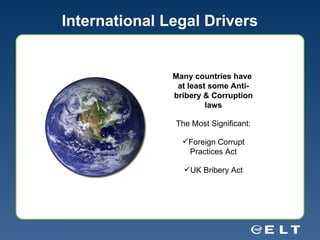 International Legal Drivers Many countries have  at least some Anti-bribery & Corruption laws The Most Significant: Foreign Corrupt Practices Act UK Bribery Act 