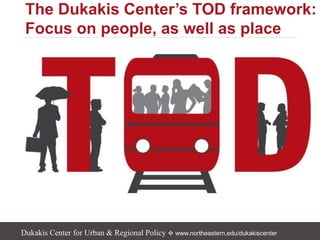 Dukakis Center for Urban & Regional Policy  www.northeastern.edu/dukakiscenter
The Dukakis Center’s TOD framework:
Focus on people, as well as place
 