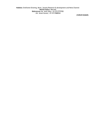 Hobbies: Draftsmen Drawing, Music, Society Research & development and News Channel
Marital Status: Married
References: Mr. Amit Sahu; +91-9717775783
: Mr. Anant Kumar; +91-9717888944
(VARUN KUMAR)
 