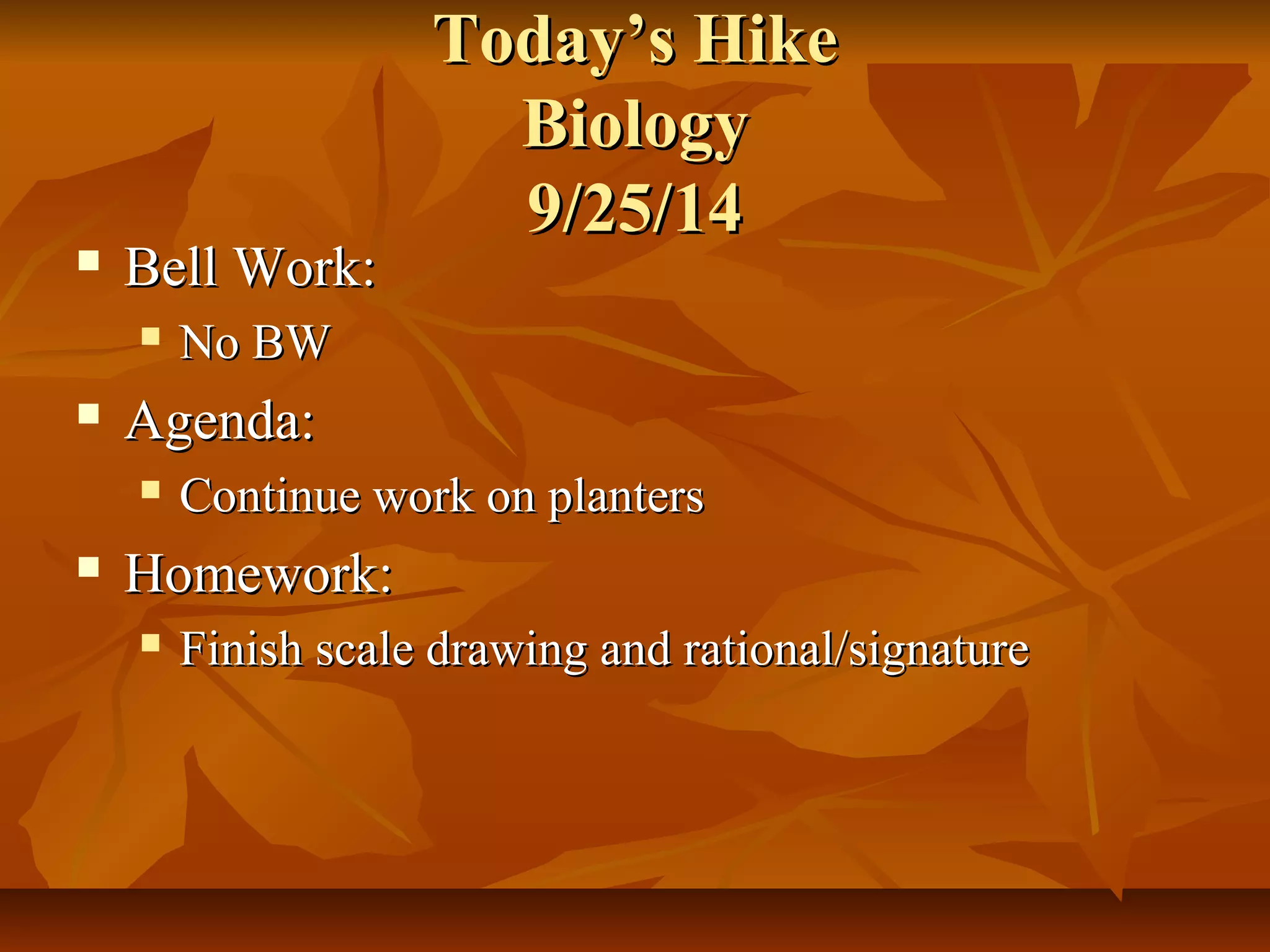 TTooddaayy’’ss HHiikkee 
BBiioollooggyy 
99//2255//1144 
 BBeellll WWoorrkk:: 
 NNoo BBWW 
 AAggeennddaa:: 
 CCoonnttiinnuuee wwoorrkk oonn ppllaanntteerrss 
 HHoommeewwoorrkk:: 
 FFiinniisshh ssccaallee ddrraawwiinngg aanndd rraattiioonnaall//ssiiggnnaattuurree 
 