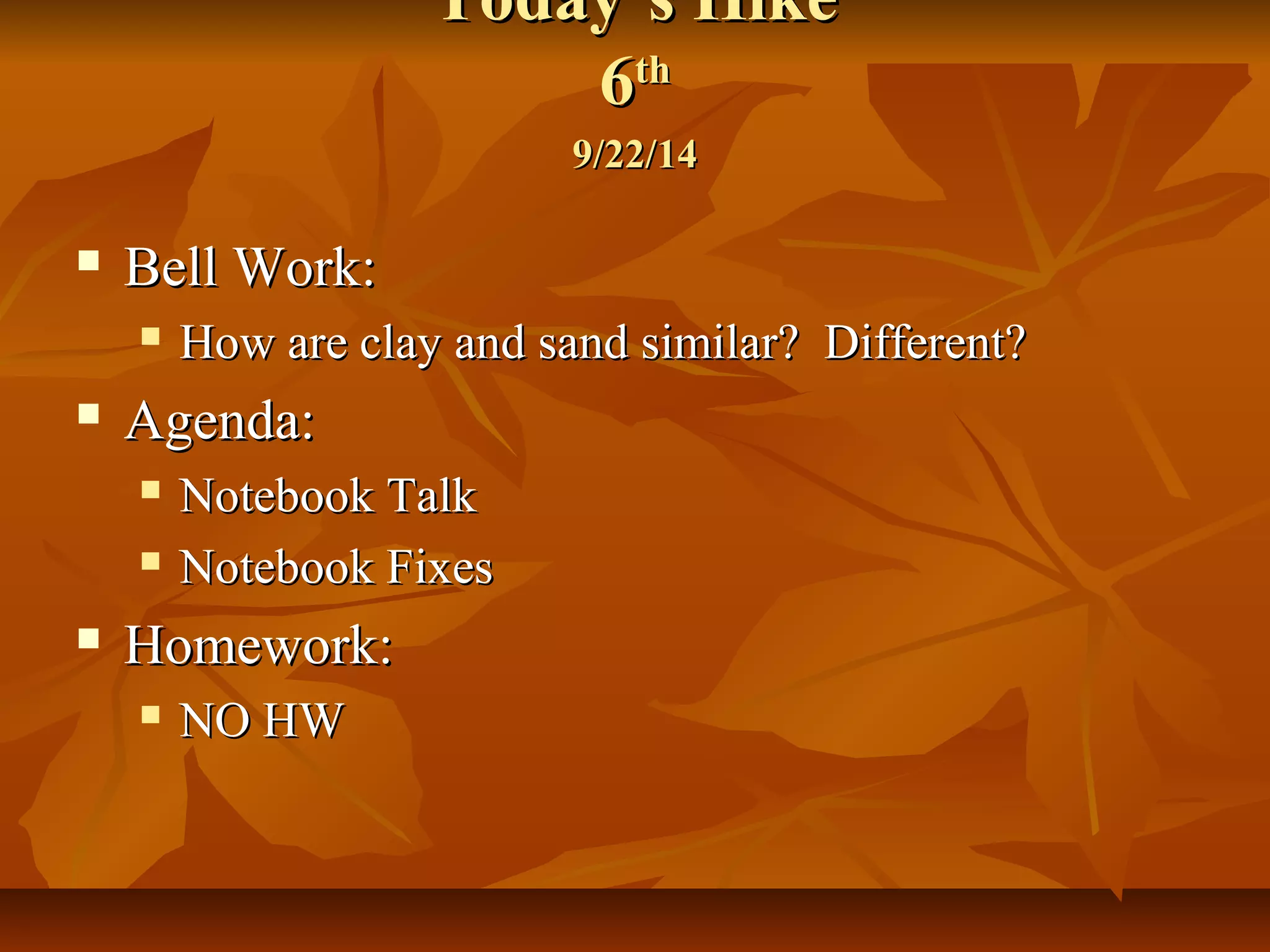 TTooddaayy’’ss HHiikkee 
66tthh 
99//2222//1144 
 BBeellll WWoorrkk:: 
 HHooww aarree ccllaayy aanndd ssaanndd ssiimmiillaarr?? DDiiffffeerreenntt?? 
 AAggeennddaa:: 
 NNootteebbooookk TTaallkk 
 NNootteebbooookk FFiixxeess 
 HHoommeewwoorrkk:: 
 NNOO HHWW 
 