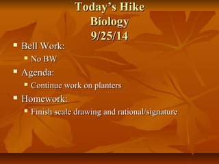 TTooddaayy’’ss HHiikkee 
BBiioollooggyy 
99//2255//1144 
 BBeellll WWoorrkk:: 
 NNoo BBWW 
 AAggeennddaa:: 
 CCoonnttiinnuuee wwoorrkk oonn ppllaanntteerrss 
 HHoommeewwoorrkk:: 
 FFiinniisshh ssccaallee ddrraawwiinngg aanndd rraattiioonnaall//ssiiggnnaattuurree 
 