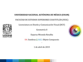 UNIVERSIDAD NACIONAL AUTÓNOMA DE MÉXICO (UNAM)
FACULTAD DE ESTUDIOS SUPERIORES CUAUTITLÁN (FESC)
Licenciatura en Diseño y Comunicación Visual (DCV)
Geometría II
Esparza Miranda Rosalba
U4. Sombras || AA2. Objeto Compuesto
.
1 de abril de 2015
 