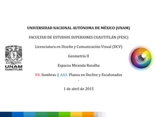 UNIVERSIDAD NACIONAL AUTÓNOMA DE MÉXICO (UNAM)
FACULTAD DE ESTUDIOS SUPERIORES CUAUTITLÁN (FESC)
Licenciatura en Diseño y Comunicación Visual (DCV)
Geometría II
Esparza Miranda Rosalba
U4. Sombras || AA3. Planos en Declive y Escalonados
.
1 de abril de 2015
 