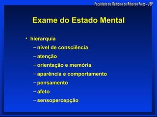 Exame do Estado Mental

• hierarquia
   – nível de consciência
   – atenção
   – orientação e memória
   – aparência e comportamento
   – pensamento
   – afeto
   – sensopercepção
 