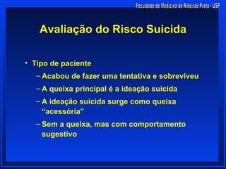 Avaliação do Risco Suicida

• Tipo de paciente
   – Acabou de fazer uma tentativa e sobreviveu
   – A queixa principal é a ideação suicida
   – A ideação suicida surge como queixa
     “acessória”
   – Sem a queixa, mas com comportamento
     sugestivo
 
