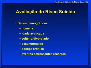 Avaliação do Risco Suicida

• Dados demográficos
  – homens
  – idade avançada
  – solteiro/divorciado
  – desempregado
  – doença crônica
  – eventos estressantes recentes
 