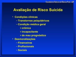 Avaliação de Risco Suicida
• Condições clínicas
   – Transtornos psiquiátricos
   – Condição médica geral
       » crônica
       » incapacitante
       » de mau prognóstico
• Desmoralizações
   – Financeiras
   – Profissionais
   – Sociais
 