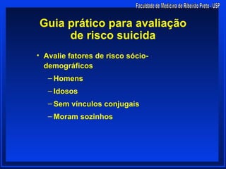 Guia prático para avaliação
     de risco suicida
• Avalie fatores de risco sócio-
  demográficos
   – Homens
   – Idosos
   – Sem vínculos conjugais
   – Moram sozinhos
 