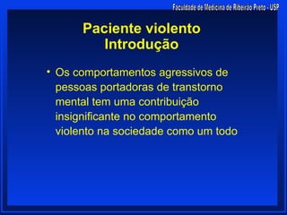 Paciente violento
         Introdução
• Os comportamentos agressivos de
  pessoas portadoras de transtorno
  mental tem uma contribuição
  insignificante no comportamento
  violento na sociedade como um todo
 
