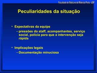 Peculiaridades da situação

• Expectativas da equipe
   – pressões do staff, acompanhantes, serviço
     social, polícia para que a intervenção seja
     rápida

• Implicações legais
   – Documentação minuciosa
 
