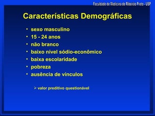 Características Demográficas
•   sexo masculino
•   15 - 24 anos
•   não branco
•   baixo nível sódio-econômico
•   baixa escolaridade
•   pobreza
•   ausência de vínculos

      valor preditivo questionável
 