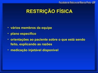RESTRIÇÃO FÍSICA


• vários membros da equipe
• plano específico
• orientações ao paciente sobre o que está sendo
  feito, explicando as razões
• medicação injetável disponível
 