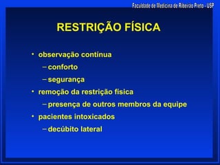 RESTRIÇÃO FÍSICA

• observação contínua
   – conforto
   – segurança
• remoção da restrição física
   – presença de outros membros da equipe
• pacientes intoxicados
   – decúbito lateral
 