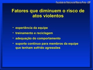 Fatores que diminuem o risco de
         atos violentos

• experiência da equipe
• treinamento e reciclagem
• adequação do comportamento
• suporte contínuo para membros da equipe
  que tenham sofrido agressões
 