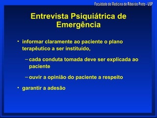 Entrevista Psiquiátrica de
            Emergência

• informar claramente ao paciente o plano
  terapêutico a ser instituído,

   – cada conduta tomada deve ser explicada ao
     paciente

   – ouvir a opinião do paciente a respeito

• garantir a adesão
 