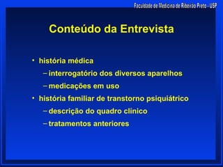 Conteúdo da Entrevista

• história médica
   – interrogatório dos diversos aparelhos
   – medicações em uso
• história familiar de transtorno psiquiátrico
   – descrição do quadro clínico
   – tratamentos anteriores
 