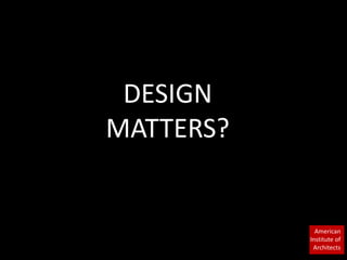 American 
Institute of 
Architects 
DESIGN 
MATTERS? 
 