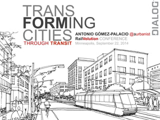 TRANS 
FORMING 
CITIES 
THROUGH TRANSIT 
ANTONIO GÓMEZ-PALACIO @aurbanist 
RailVolution CONFERENCE 
Minneapolis, September 22, 2014 
 