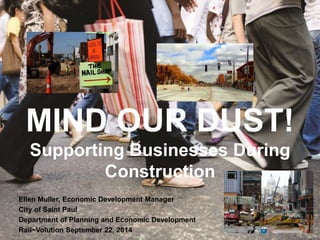 MIND OUR DUST!
Supporting Businesses During
Construction
Ellen Muller, Economic Development Manager
City of Saint Paul
Department of Planning and Economic Development
Rail~Volution September 22, 2014
 