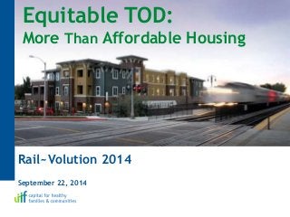 Equitable TOD:
More Than Affordable Housing
Rail~Volution 2014
September 22, 2014
 
