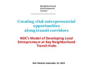 Creating vital entrepreneurial
opportunities
along transit corridors
NDC’s Model of Developing Local
Entrepreneurs at Key Neighborhood
Transit Hubs
Rail-Volution September 22, 2014
 