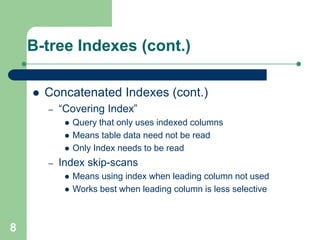8
B-tree Indexes (cont.)
 Concatenated Indexes (cont.)
– “Covering Index”
 Query that only uses indexed columns
 Means table data need not be read
 Only Index needs to be read
– Index skip-scans
 Means using index when leading column not used
 Works best when leading column is less selective
 