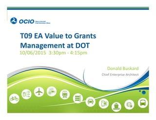 T09 EA Value to Grants 
Management at DOT
10/06/2015  3:30pm ‐ 4:15pm
Donald Buskard
Chief Enterprise Architect
 