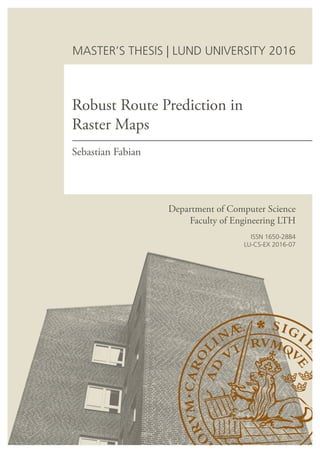 Robust Route Prediction in
Raster Maps
Sebastian Fabian
MASTER’S THESIS | LUND UNIVERSITY 2016
Department of Computer Science
Faculty of Engineering LTH
ISSN 1650-2884
LU-CS-EX 2016-07
 