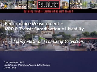 Performance Measurement + 
MPO & Transit Coordination = Livability 
{ 
Funny Math or Promising Direction? 
Todd Hemingson, AICP 
Capital Metro, VP Strategic Planning & Development 
Austin, Texas 
 