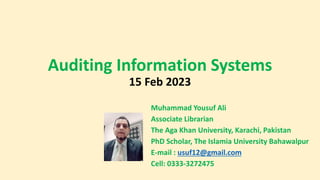 Auditing Information Systems
15 Feb 2023
Muhammad Yousuf Ali
Associate Librarian
The Aga Khan University, Karachi, Pakistan
PhD Scholar, The Islamia University Bahawalpur
E-mail : usuf12@gmail.com
Cell: 0333-3272475
 