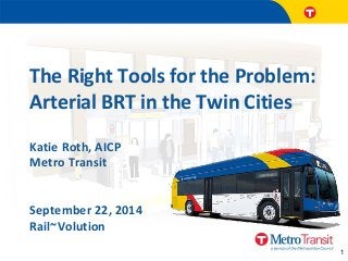 1 
The Right Tools for the Problem: Arterial BRT in the Twin Cities 
Katie Roth, AICP Metro Transit 
September 22, 2014 Rail~Volution 
 
