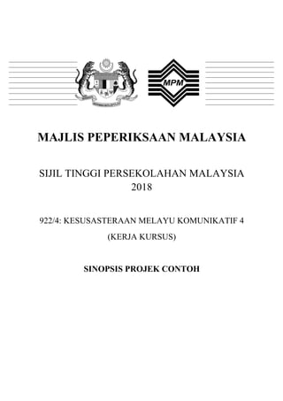  
	
  
MAJLIS PEPERIKSAAN MALAYSIA
SIJIL TINGGI PERSEKOLAHAN MALAYSIA
2018
922/4: KESUSASTERAAN MELAYU KOMUNIKATIF 4
(KERJA KURSUS)
SINOPSIS PROJEK CONTOH
 