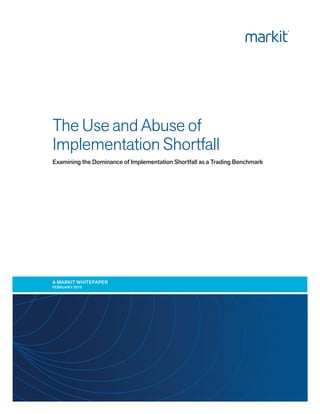 The Use and Abuse of
Implementation Shortfall
Examining the Dominance of Implementation Shortfall as a Trading Benchmark
A MARKIT WHITEPAPER
FEBRUARY 2015
 