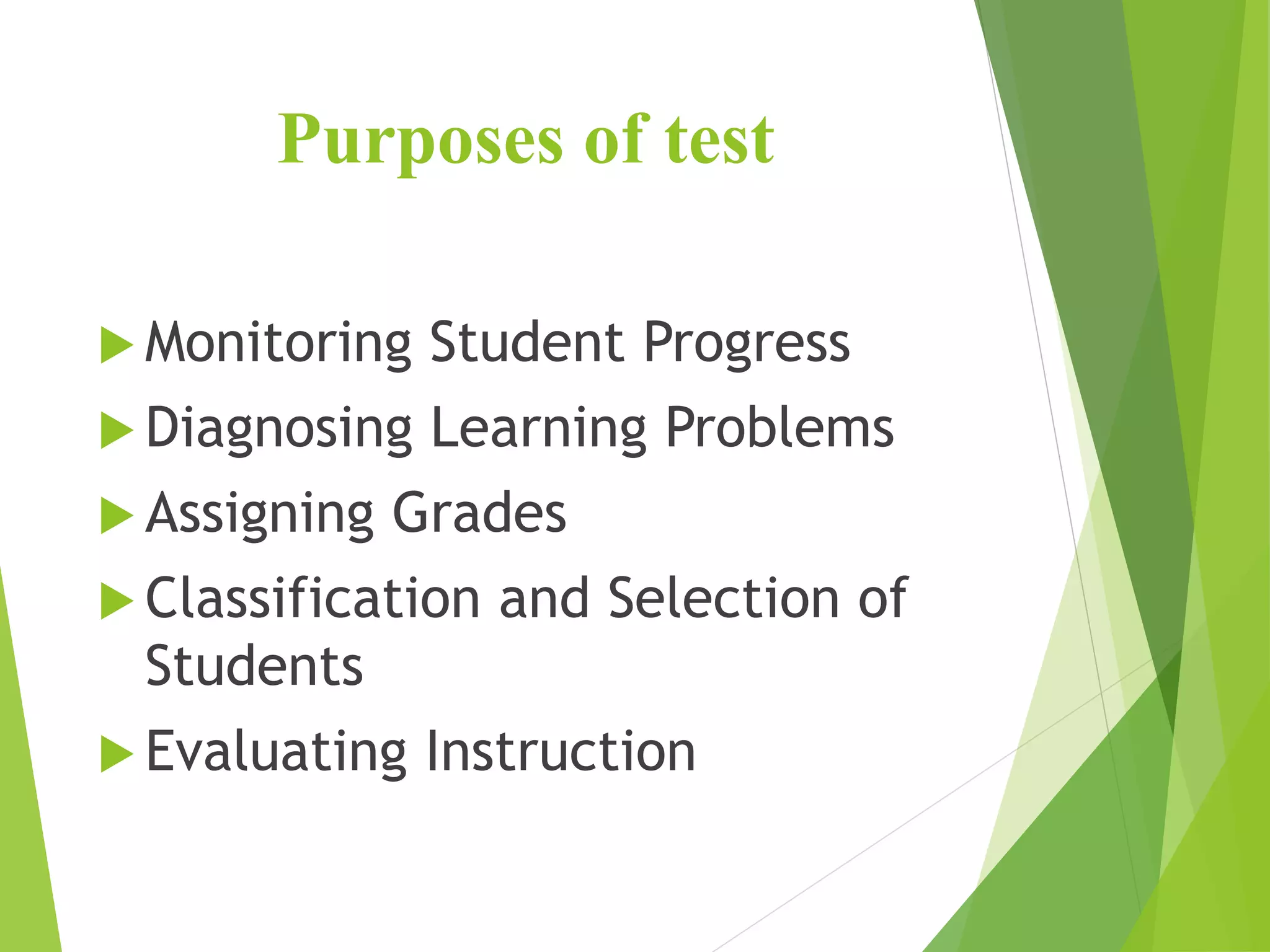 Purposes of test
 Monitoring Student Progress
 Diagnosing Learning Problems
 Assigning Grades
 Classification and Selection of
Students
 Evaluating Instruction
 