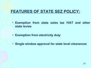 FEATURES OF STATE SEZ POLICY:

• Exemption from state sales tax /VAT and other
  state levies

• Exemption from electricity duty

• Single window approval for state level clearances




                                                24
 
