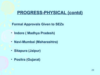 PROGRESS-PHYSICAL (contd)

Formal Approvals Given to SEZs

• Indore ( Madhya Pradesh)

• Navi-Mumbai (Maharashtra)

• Sitapura (Jaipur)

• Positra (Gujarat)


                                 29
 