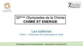Les batteries
Partie 1 : Préparation des hydroxydes de nickel
Olympiades de la Chimie Aquitaine – Mercredi 25 novembre 2015
32èmes Olympiades de la Chimie
CHIMIE ET ENERGIE
 