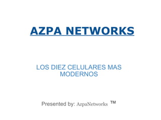 AZPA NETWORKS   LOS DIEZ CELULARES MAS MODERNOS       Presented by:  AzpaNetworks   ™ 