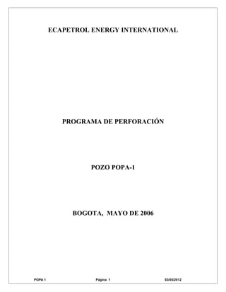 ECAPETROL ENERGY INTERNATIONAL
PROGRAMA DE PERFORACIÓN
POZO POPA-1
BOGOTA, MAYO DE 2006
POPA 1 Página 1 03/05/2012
 