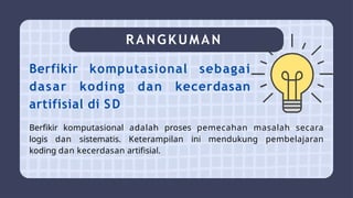 RANGKUMAN
Berfikir komputasional sebagai
dasar koding dan kecerdasan
artifisial di SD
Berfikir komputasional adalah proses pemecahan masalah secara
logis dan sistematis. Keterampilan ini mendukung pembelajaran
koding dan kecerdasan artifisial.
 